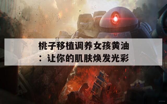 桃子移植調(diào)養(yǎng)女孩黃油：讓你的肌膚煥發(fā)光彩