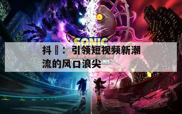 抖抈：引領短視頻新潮流的風口浪尖