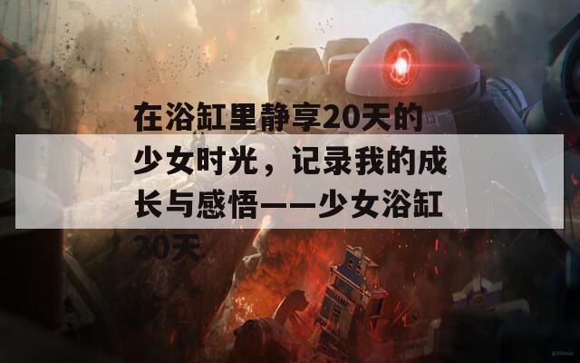 在浴缸里靜享20天的少女時(shí)光，記錄我的成長與感悟——少女浴缸20天