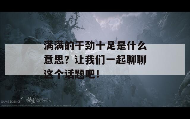 滿滿的干勁十足是什么意思？讓我們一起聊聊這個(gè)話題吧！