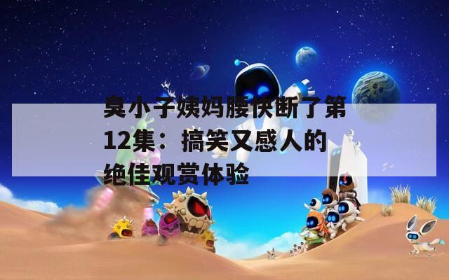 臭小子姨媽腰快斷了第12集：搞笑又感人的絕佳觀賞體驗(yàn)
