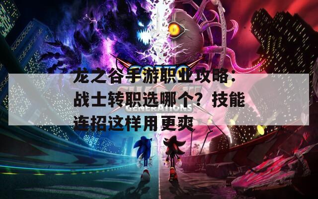 龍之谷手游職業(yè)攻略：戰(zhàn)士轉(zhuǎn)職選哪個？技能連招這樣用更爽