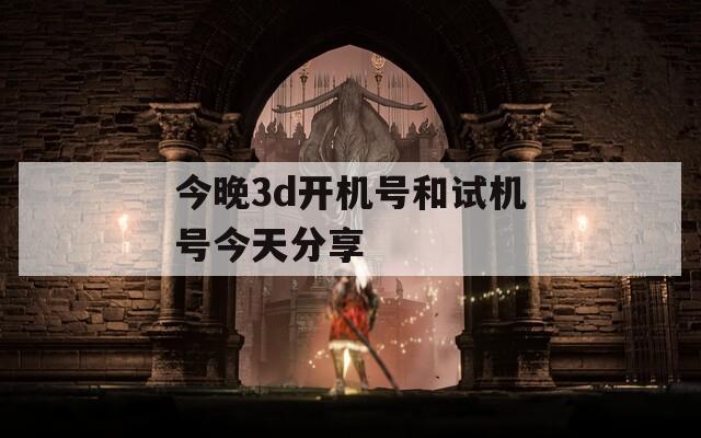 今晚3d開(kāi)機(jī)號(hào)和試機(jī)號(hào)今天分享