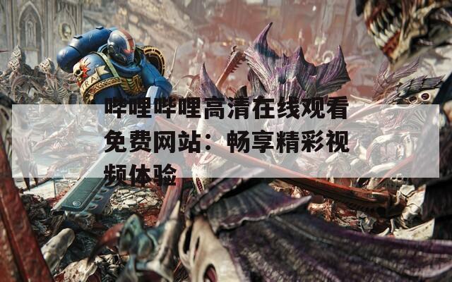 嗶哩嗶哩高清在線(xiàn)觀看免費(fèi)網(wǎng)站：暢享精彩視頻體驗(yàn)