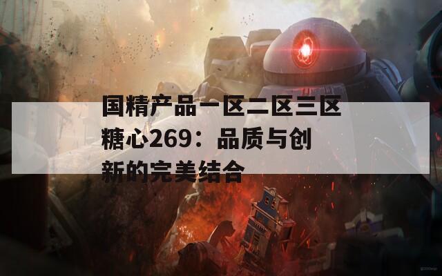 國精產(chǎn)品一區(qū)二區(qū)三區(qū)糖心269：品質與創(chuàng)新的完美結合