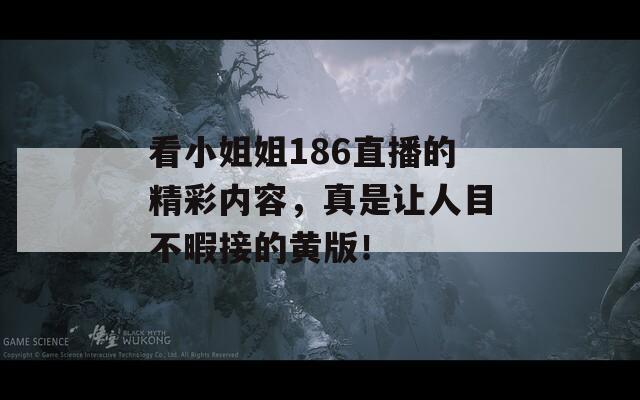 看小姐姐186直播的精彩內容，真是讓人目不暇接的黃版！