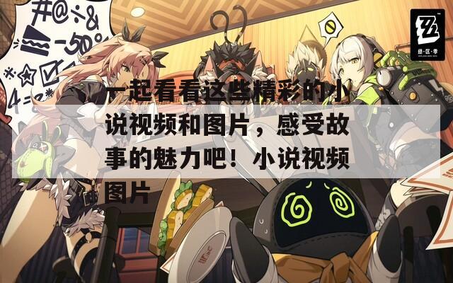 一起看看這些精彩的小說視頻和圖片，感受故事的魅力吧！小說視頻圖片
