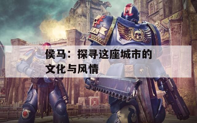 侯馬：探尋這座城市的文化與風(fēng)情