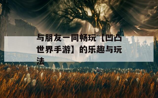與朋友一同暢玩【凹凸世界手游】的樂趣與玩法