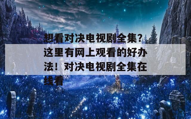 想看對(duì)決電視劇全集？這里有網(wǎng)上觀看的好辦法！對(duì)決電視劇全集在線看