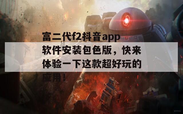 富二代f2抖音app軟件安裝包色版，快來(lái)體驗(yàn)一下這款超好玩的應(yīng)用！