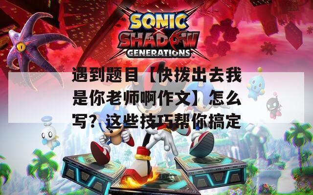 遇到題目【快撥出去我是你老師啊作文】怎么寫？這些技巧幫你搞定