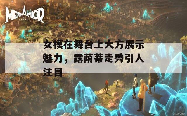 女模在舞臺(tái)上大方展示魅力，露蔭蒂走秀引人注目