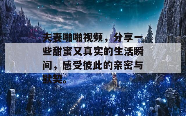 夫妻啪啪視頻，分享一些甜蜜又真實的生活瞬間，感受彼此的親密與默契。