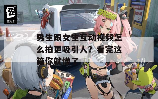 男生跟女生互動(dòng)視頻怎么拍更吸引人？看完這篇你就懂了