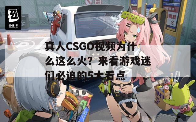 真人CSGO視頻為什么這么火？來看游戲迷們必追的5大看點