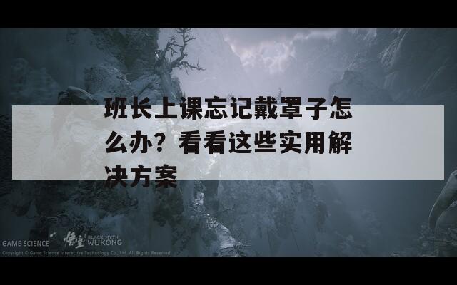 班長(zhǎng)上課忘記戴罩子怎么辦？看看這些實(shí)用解決方案