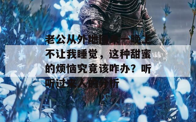 老公從外地回來一晚上不讓我睡覺，這種甜蜜的煩惱究竟該咋辦？聽聽過來人的分析