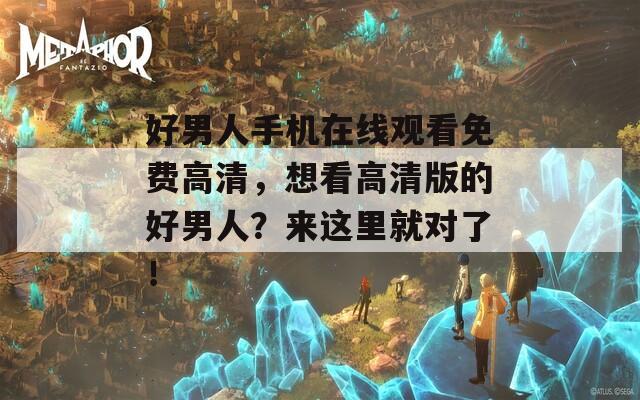 好男人手機(jī)在線觀看免費(fèi)高清，想看高清版的好男人？來(lái)這里就對(duì)了！
