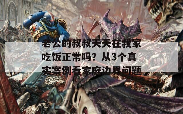 老公的叔叔天天在我家吃飯正常嗎？從3個(gè)真實(shí)案例看家庭邊界問(wèn)題