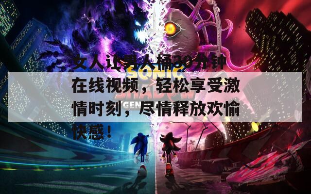 女人讓男人桶30分鐘在線視頻，輕松享受激情時刻，盡情釋放歡愉快感！