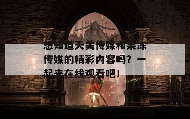 想知道天美傳媒和果凍傳媒的精彩內(nèi)容嗎？一起來在線觀看吧！