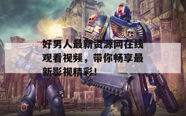 好男人最新資源網(wǎng)在線觀看視頻，帶你暢享最新影視精彩！