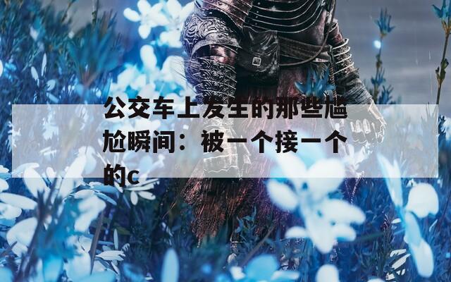 公交車(chē)上發(fā)生的那些尷尬瞬間：被一個(gè)接一個(gè)的c