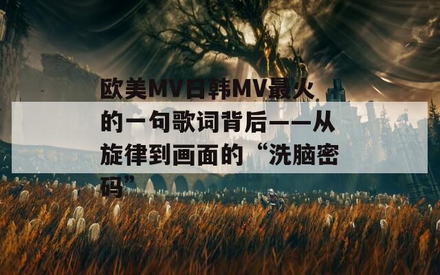 歐美MV日韓MV最火的一句歌詞背后——從旋律到畫面的“洗腦密碼”