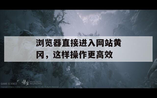 瀏覽器直接進(jìn)入網(wǎng)站黃岡，這樣操作更高效