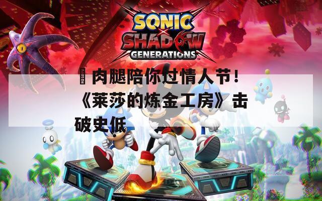 ?肉腿陪你過情人節(jié)！《萊莎的煉金工房》擊破史低