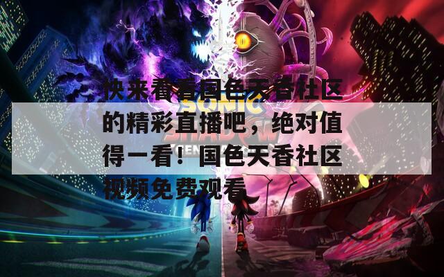 快來(lái)看看國(guó)色天香社區(qū)的精彩直播吧，絕對(duì)值得一看！國(guó)色天香社區(qū)視頻免費(fèi)觀看