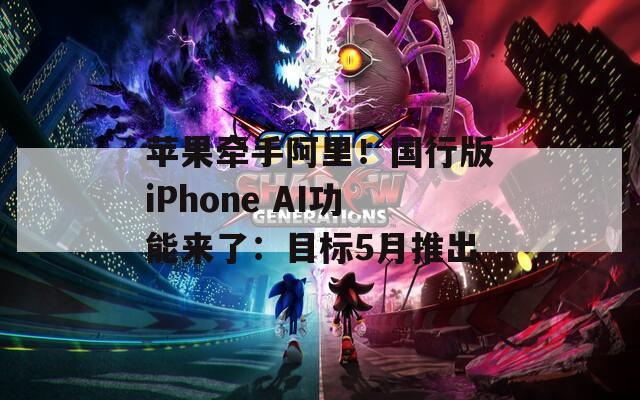 蘋果牽手阿里！國行版iPhone AI功能來了：目標5月推出