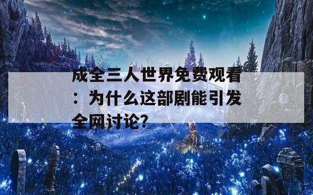 成全三人世界免費(fèi)觀看：為什么這部劇能引發(fā)全網(wǎng)討論？