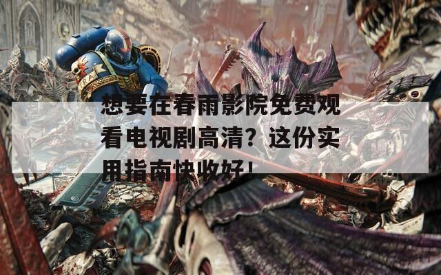 想要在春雨影院免費(fèi)觀看電視劇高清？這份實(shí)用指南快收好！