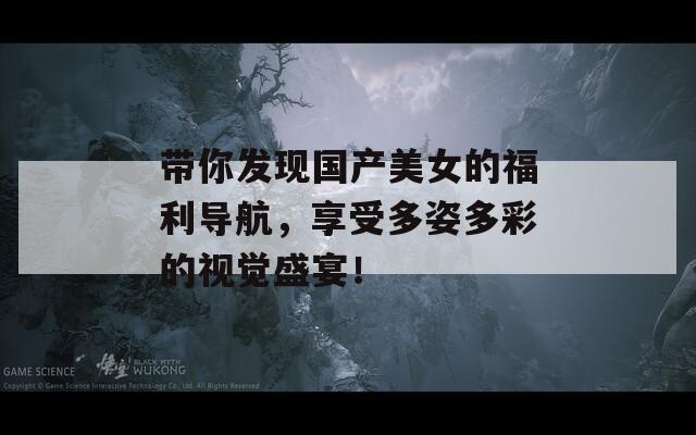 帶你發(fā)現(xiàn)國產(chǎn)美女的福利導(dǎo)航，享受多姿多彩的視覺盛宴！