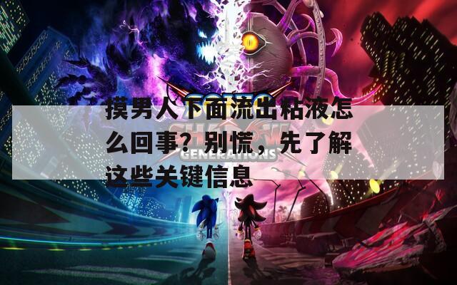 摸男人下面流出粘液怎么回事？別慌，先了解這些關(guān)鍵信息