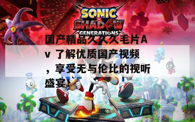 國產精品久久久毛片Av 了解優(yōu)質國產視頻，享受無與倫比的視聽盛宴！