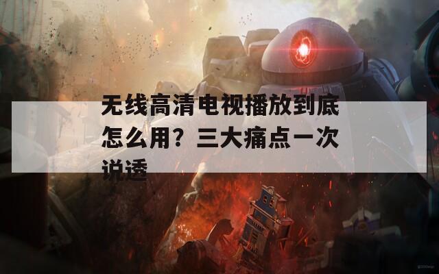 無線高清電視播放到底怎么用？三大痛點(diǎn)一次說透