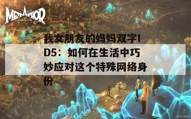 我女朋友的媽媽雙字ID5：如何在生活中巧妙應對這個特殊網(wǎng)絡身份