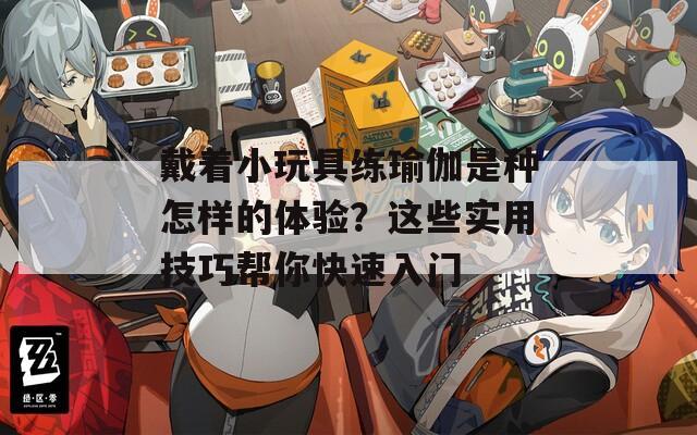 戴著小玩具練瑜伽是種怎樣的體驗？這些實用技巧幫你快速入門