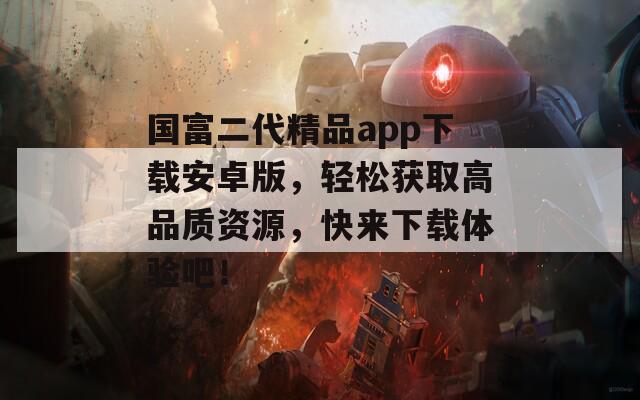 國富二代精品app下載安卓版，輕松獲取高品質(zhì)資源，快來下載體驗(yàn)吧！