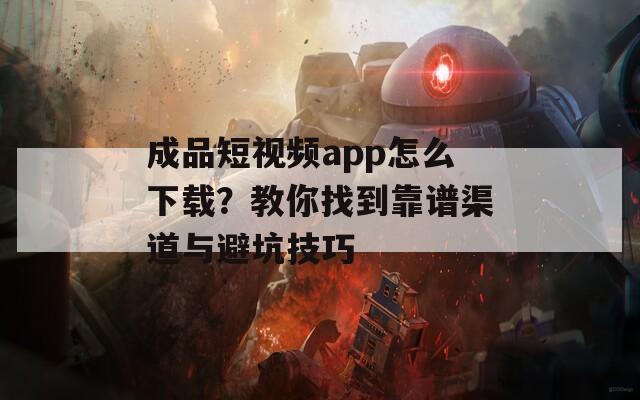 成品短視頻app怎么下載？教你找到靠譜渠道與避坑技巧