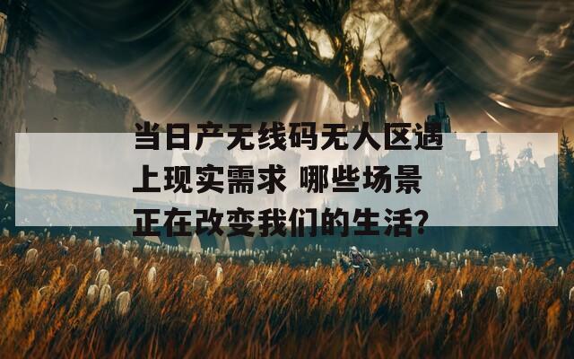 當日產(chǎn)無線碼無人區(qū)遇上現(xiàn)實需求 哪些場景正在改變我們的生活？