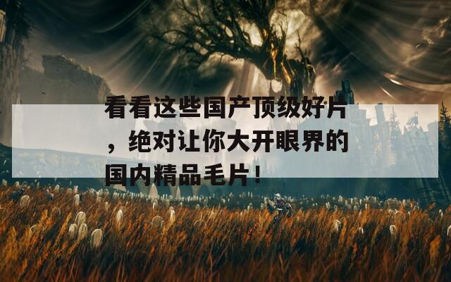 看看這些國產(chǎn)頂級好片，絕對讓你大開眼界的國內(nèi)精品毛片！