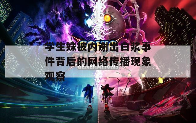 學(xué)生姝被內(nèi)謝出白漿事件背后的網(wǎng)絡(luò)傳播現(xiàn)象觀察