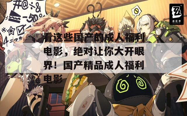 看這些國產(chǎn)的成人福利電影，絕對(duì)讓你大開眼界！國產(chǎn)精品成人福利電影