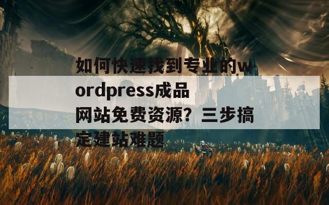 如何快速找到專業(yè)的wordpress成品網(wǎng)站免費資源？三步搞定建站難題