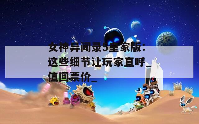 女神異聞錄5皇家版：這些細節(jié)讓玩家直呼_值回票價_