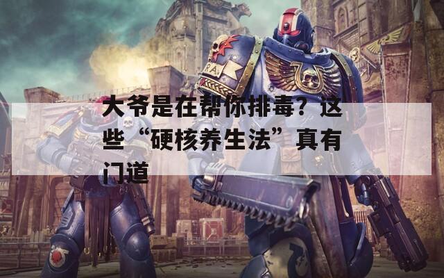大爺是在幫你排毒？這些“硬核養(yǎng)生法”真有門(mén)道